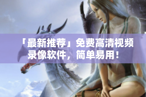 「最新推薦」免費高清視頻錄像軟件，簡單易用！