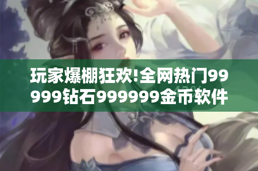 玩家爆棚狂歡!全網(wǎng)熱門99999鉆石999999金幣軟件火熱登場!