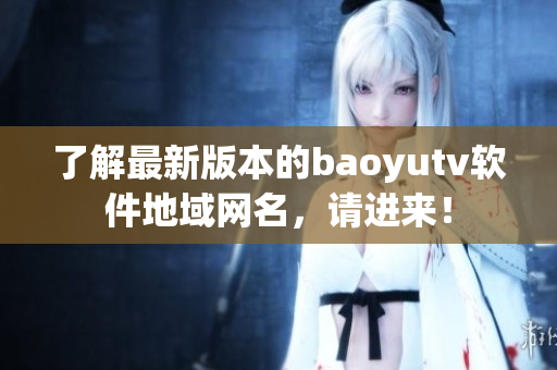 了解最新版本的baoyutv軟件地域網(wǎng)名，請進(jìn)來！