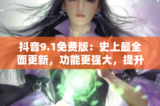 抖音9.1免費(fèi)版：史上最全面更新，功能更強(qiáng)大，提升用戶體驗(yàn)
