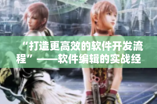 “打造更高效的軟件開發(fā)流程”——軟件編輯的實戰(zhàn)經(jīng)驗與技巧