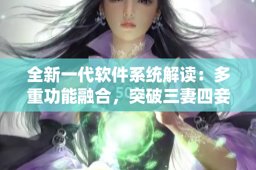 全新一代軟件系統(tǒng)解讀：多重功能融合，突破三妻四妾困局