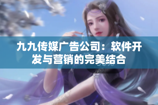 九九傳媒廣告公司：軟件開發(fā)與營(yíng)銷的完美結(jié)合