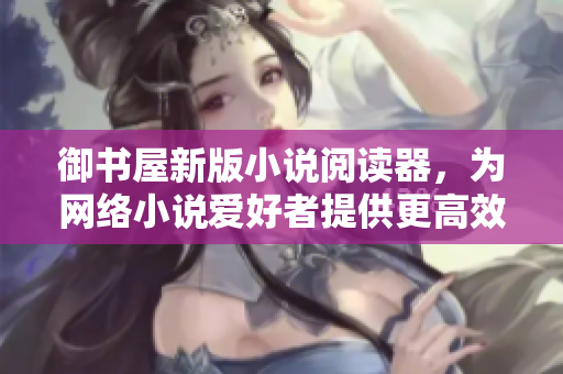 御書屋新版小說閱讀器，為網(wǎng)絡(luò)小說愛好者提供更高效優(yōu)質(zhì)的閱讀體驗