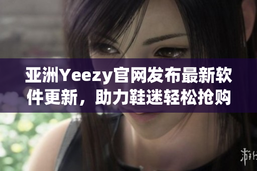 亞洲Yeezy官網(wǎng)發(fā)布最新軟件更新，助力鞋迷輕松搶購
