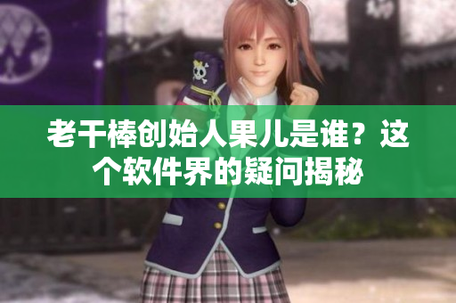 老干棒創(chuàng)始人果兒是誰？這個軟件界的疑問揭秘