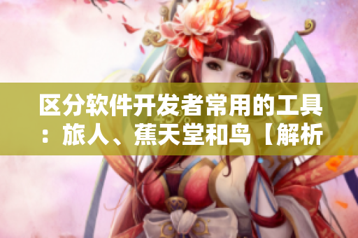 區(qū)分軟件開發(fā)者常用的工具：旅人、蕉天堂和鳥【解析視頻】