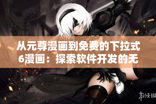 從元尊漫畫到免費(fèi)的下拉式6漫畫：探索軟件開發(fā)的無窮可能!