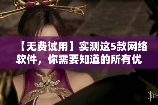 【無費(fèi)試用】實(shí)測這5款網(wǎng)絡(luò)軟件，你需要知道的所有優(yōu)缺點(diǎn)！