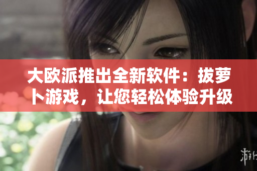 大歐派推出全新軟件：拔蘿卜游戲，讓您輕松體驗(yàn)升級(jí)版休閑娛樂