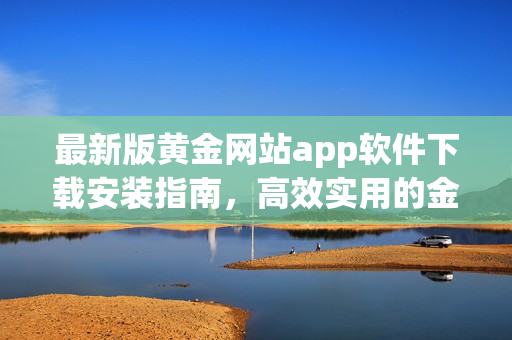 最新版黃金網站app軟件下載安裝指南，高效實用的金融服務工具！