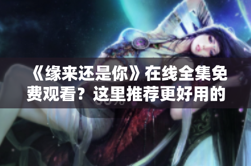 《緣來還是你》在線全集免費觀看？這里推薦更好用的網絡軟件！
