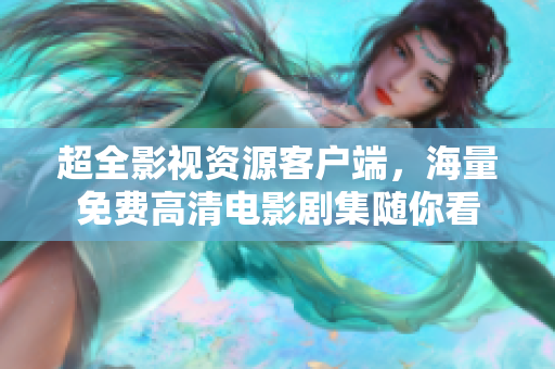 超全影視資源客戶端，海量免費高清電影劇集隨你看