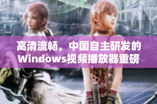 高清流暢，中國自主研發(fā)的Windows視頻播放器重磅來襲！