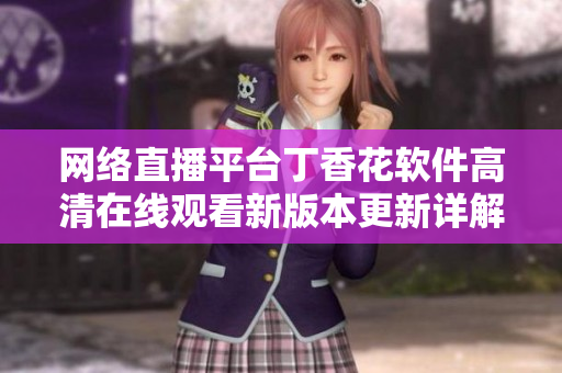 網(wǎng)絡(luò)直播平臺(tái)丁香花軟件高清在線(xiàn)觀(guān)看新版本更新詳解