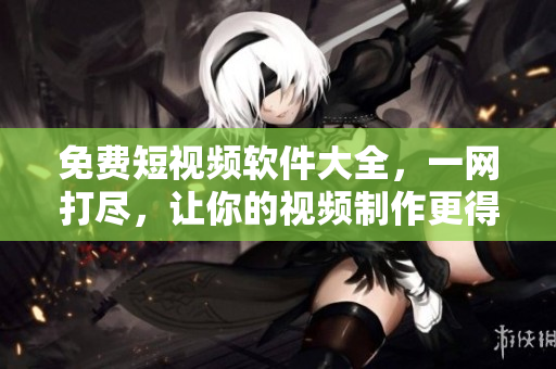 免費(fèi)短視頻軟件大全，一網(wǎng)打盡，讓你的視頻制作更得心應(yīng)手！