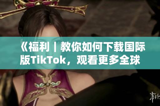 《福利｜教你如何下載國(guó)際版TikTok，觀看更多全球熱門(mén)內(nèi)容！》