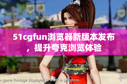 51cgfun瀏覽器新版本發(fā)布，提升夸克瀏覽體驗