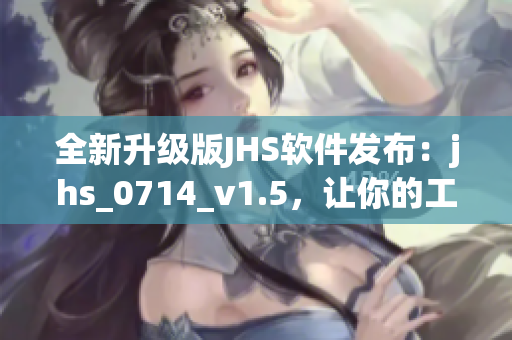 全新升級(jí)版JHS軟件發(fā)布：jhs_0714_v1.5，讓你的工作更高效！