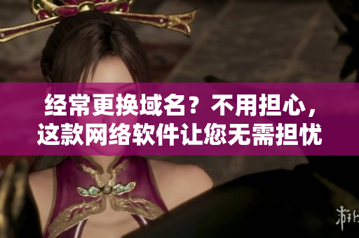 經(jīng)常更換域名？不用擔(dān)心，這款網(wǎng)絡(luò)軟件讓您無需擔(dān)憂！