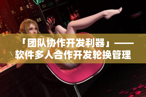 「團(tuán)隊協(xié)作開發(fā)利器」——軟件多人合作開發(fā)輪換管理實踐