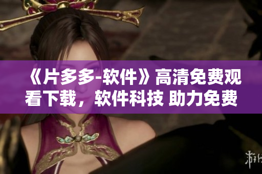 《片多多-軟件》高清免費觀看下載，軟件科技 助力免費觀影！