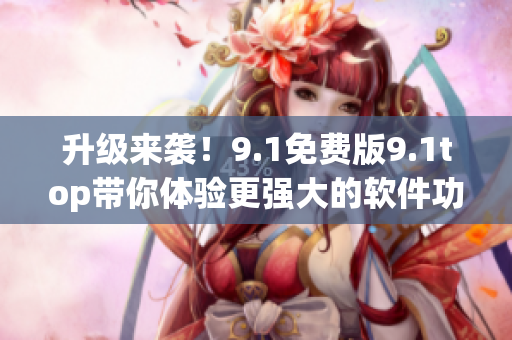 升級來襲！9.1免費版9.1top帶你體驗更強大的軟件功能