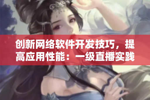 創(chuàng)新網(wǎng)絡(luò)軟件開(kāi)發(fā)技巧，提高應(yīng)用性能：一級(jí)直播實(shí)踐分享