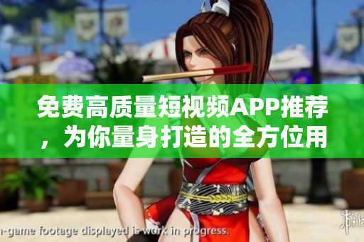 免費高質(zhì)量短視頻APP推薦，為你量身打造的全方位用戶體驗