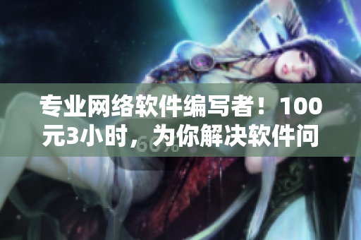 專業(yè)網(wǎng)絡(luò)軟件編寫者！100元3小時，為你解決軟件問題！電話預(yù)約！