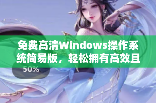 免費(fèi)高清Windows操作系統(tǒng)簡易版，輕松擁有高效且便捷的軟件體驗(yàn)