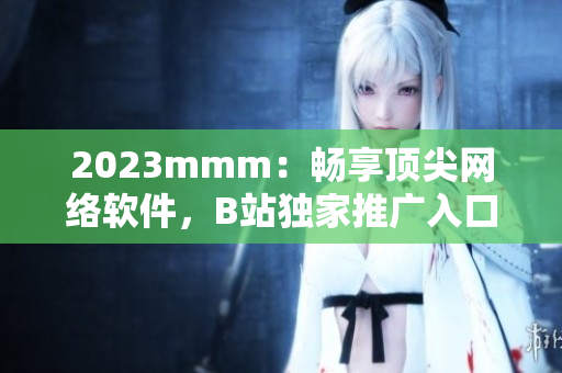 2023mmm：暢享頂尖網(wǎng)絡(luò)軟件，B站獨(dú)家推廣入口開啟！