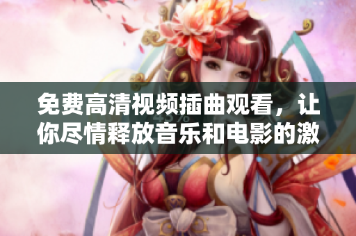 免費(fèi)高清視頻插曲觀看，讓你盡情釋放音樂(lè)和電影的激情！