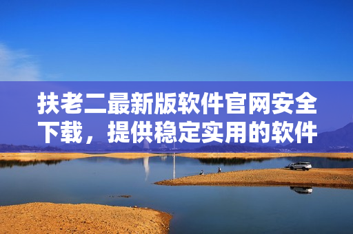 扶老二最新版軟件官網(wǎng)安全下載，提供穩(wěn)定實(shí)用的軟件版本