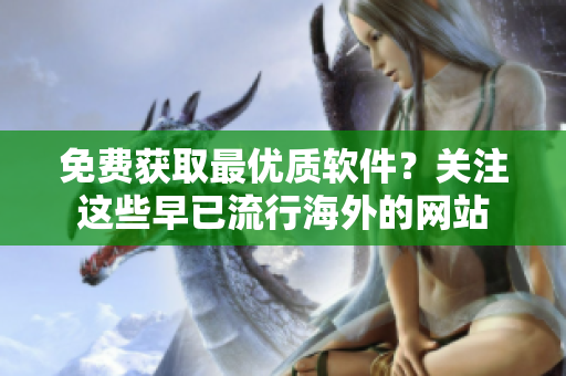 免費(fèi)獲取最優(yōu)質(zhì)軟件？關(guān)注這些早已流行海外的網(wǎng)站