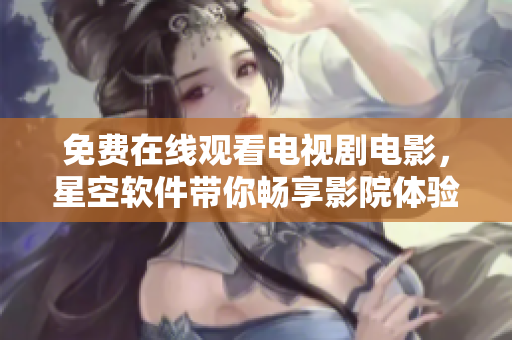 免費(fèi)在線觀看電視劇電影，星空軟件帶你暢享影院體驗(yàn)