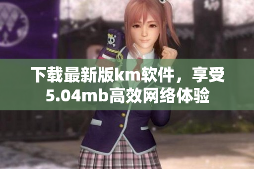 下載最新版km軟件，享受5.04mb高效網(wǎng)絡(luò)體驗