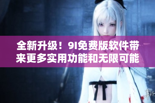 全新升級！9I免費版軟件帶來更多實用功能和無限可能