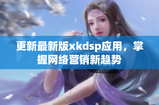 更新最新版xkdsp應用，掌握網絡營銷新趨勢
