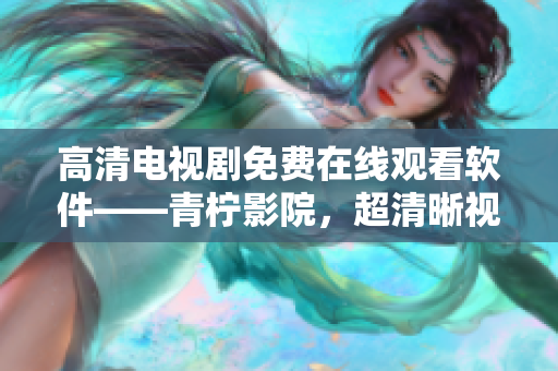 高清電視劇免費(fèi)在線觀看軟件——青檸影院，超清晰視覺(jué)體驗(yàn)！