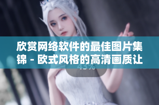 欣賞網(wǎng)絡(luò)軟件的最佳圖片集錦 - 歐式風(fēng)格的高清畫質(zhì)讓你愛不釋手