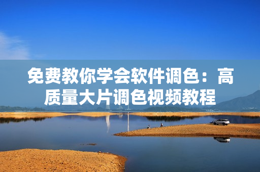 免費(fèi)教你學(xué)會(huì)軟件調(diào)色：高質(zhì)量大片調(diào)色視頻教程