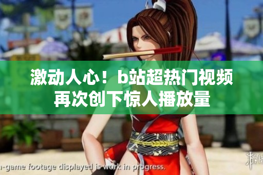 激動(dòng)人心！b站超熱門視頻再次創(chuàng)下驚人播放量