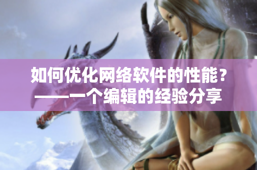 如何優(yōu)化網(wǎng)絡(luò)軟件的性能？——一個編輯的經(jīng)驗分享