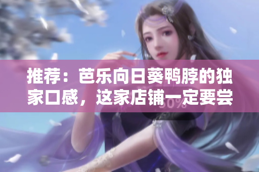 推薦：芭樂(lè)向日葵鴨脖的獨(dú)家口感，這家店鋪一定要嘗嘗！