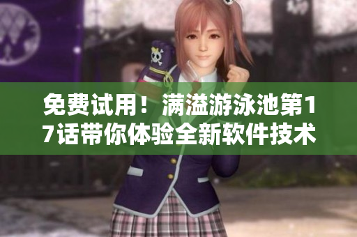 免費(fèi)試用！滿溢游泳池第17話帶你體驗(yàn)全新軟件技術(shù)解析