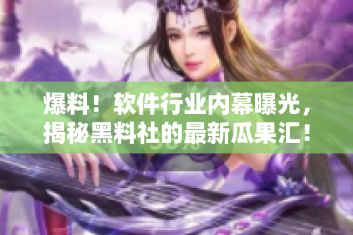 爆料！軟件行業(yè)內(nèi)幕曝光，揭秘黑料社的最新瓜果匯！