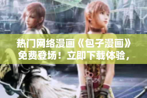 熱門網(wǎng)絡(luò)漫畫《包子漫畫》免費登場！立即下載體驗，讓你愛不釋手