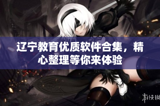 遼寧教育優(yōu)質(zhì)軟件合集，精心整理等你來體驗(yàn)