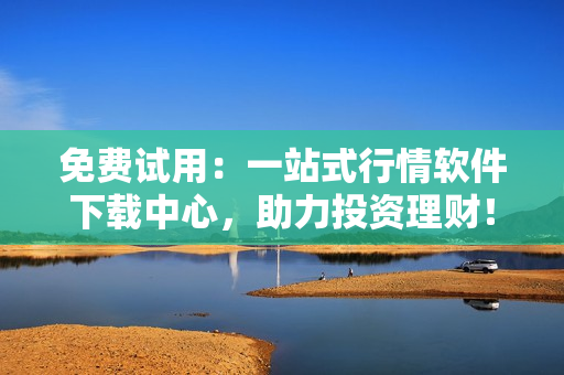 免費(fèi)試用：一站式行情軟件下載中心，助力投資理財(cái)！